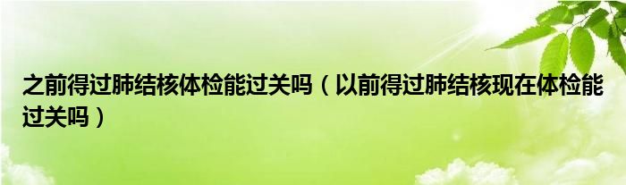 之前得過肺結核體檢能過關嗎（以前得過肺結核現在體檢能過關嗎）