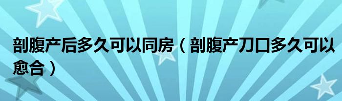 剖腹產后多久可以同房（剖腹產刀口多久可以愈合）