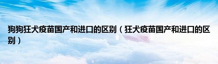 狗狗狂犬疫苗國(guó)產(chǎn)和進(jìn)口的區(qū)別（狂犬疫苗國(guó)產(chǎn)和進(jìn)口的區(qū)別）