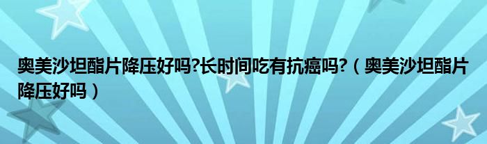 奧美沙坦酯片降壓好嗎?長(zhǎng)時(shí)間吃有抗癌嗎?（奧美沙坦酯片降壓好嗎）