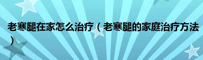 老寒腿在家怎么治療（老寒腿的家庭治療方法）