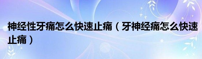 神經(jīng)性牙痛怎么快速止痛（牙神經(jīng)痛怎么快速止痛）