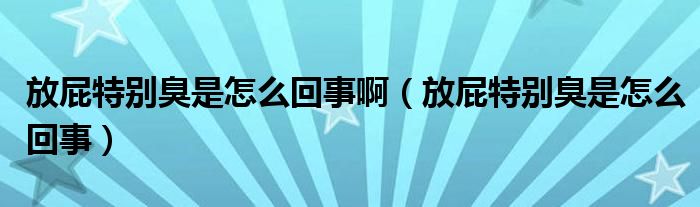 放屁特別臭是怎么回事?。ǚ牌ㄌ貏e臭是怎么回事）