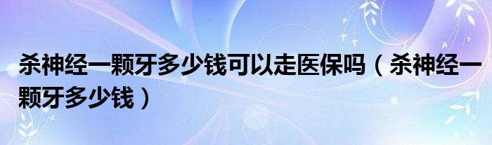 殺神經一顆牙多少錢可以走醫(yī)保嗎（殺神經一顆牙多少錢）