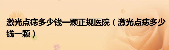 激光點(diǎn)痣多少錢(qián)一顆正規(guī)醫(yī)院（激光點(diǎn)痣多少錢(qián)一顆）