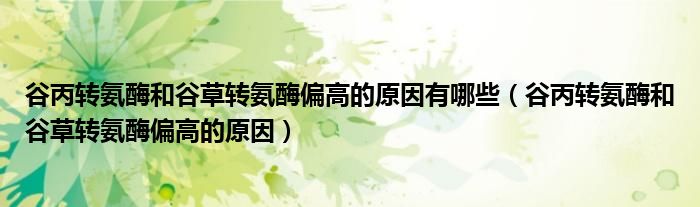 谷丙轉(zhuǎn)氨酶和谷草轉(zhuǎn)氨酶偏高的原因有哪些（谷丙轉(zhuǎn)氨酶和谷草轉(zhuǎn)氨酶偏高的原因）