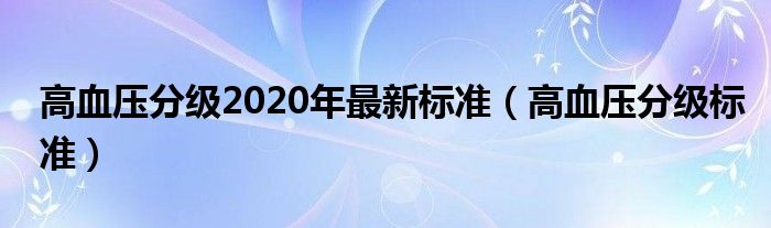 高血壓分級(jí)2020年最新標(biāo)準(zhǔn)（高血壓分級(jí)標(biāo)準(zhǔn)）