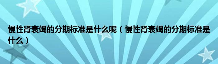 慢性腎衰竭的分期標準是什么呢（慢性腎衰竭的分期標準是什么）