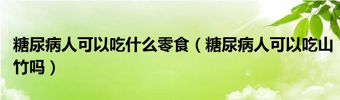 糖尿病人可以吃什么零食（糖尿病人可以吃山竹嗎）