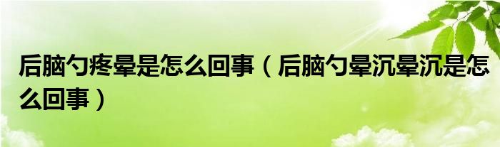 后腦勺疼暈是怎么回事（后腦勺暈沉暈沉是怎么回事）