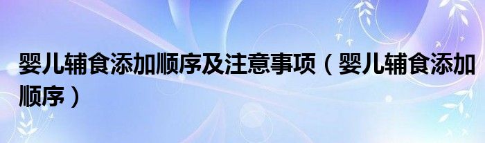 嬰兒輔食添加順序及注意事項（嬰兒輔食添加順序）