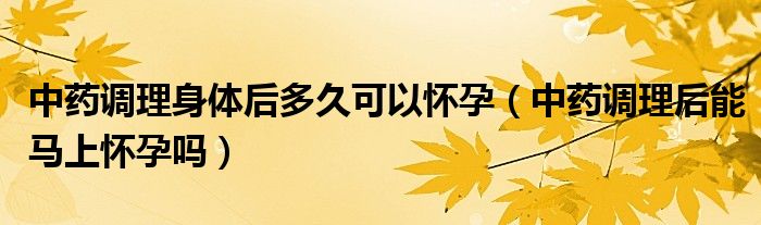 中藥調理身體后多久可以懷孕（中藥調理后能馬上懷孕嗎）