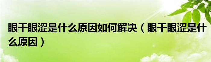 眼干眼澀是什么原因如何解決（眼干眼澀是什么原因）