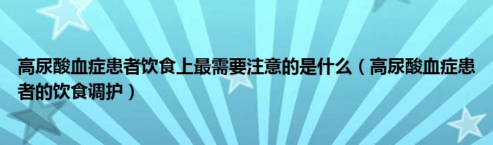 高尿酸血癥患者飲食上最需要注意的是什么（高尿酸血癥患者的飲食調(diào)護）