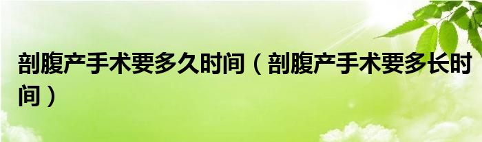 剖腹產(chǎn)手術(shù)要多久時(shí)間（剖腹產(chǎn)手術(shù)要多長(zhǎng)時(shí)間）