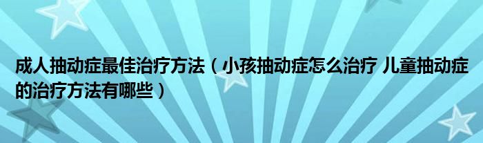 成人抽動(dòng)癥最佳治療方法（小孩抽動(dòng)癥怎么治療 兒童抽動(dòng)癥的治療方法有哪些）