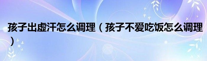 孩子出虛汗怎么調(diào)理（孩子不愛吃飯怎么調(diào)理）