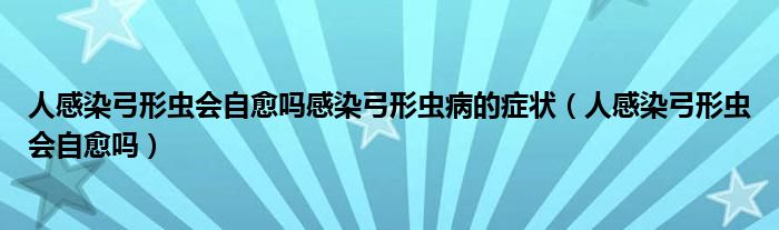 人感染弓形蟲會自愈嗎感染弓形蟲病的癥狀（人感染弓形蟲會自愈嗎）