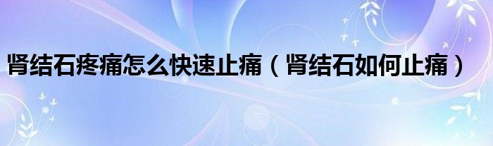 腎結石疼痛怎么快速止痛（腎結石如何止痛）