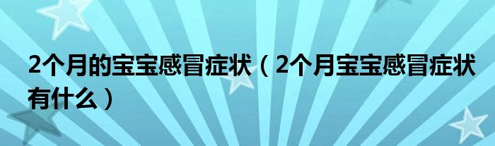 2個月的寶寶感冒癥狀（2個月寶寶感冒癥狀有什么）