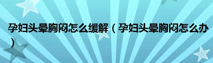 孕婦頭暈胸悶怎么緩解（孕婦頭暈胸悶怎么辦）