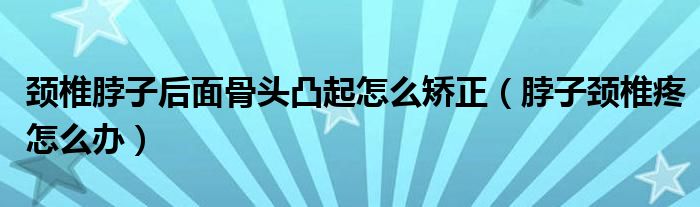 頸椎脖子后面骨頭凸起怎么矯正（脖子頸椎疼怎么辦）