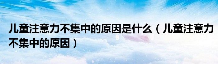 兒童注意力不集中的原因是什么（兒童注意力不集中的原因）