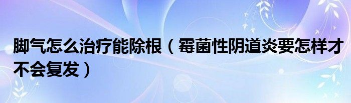 腳氣怎么治療能除根（霉菌性陰道炎要怎樣才不會復發(fā)）