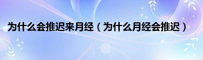 為什么會(huì)推遲來(lái)月經(jīng)（為什么月經(jīng)會(huì)推遲）