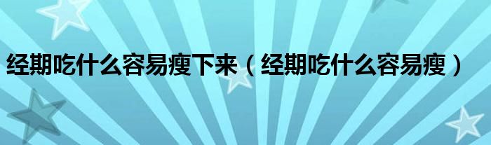 經(jīng)期吃什么容易瘦下來（經(jīng)期吃什么容易瘦）