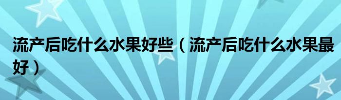 流產后吃什么水果好些（流產后吃什么水果最好）