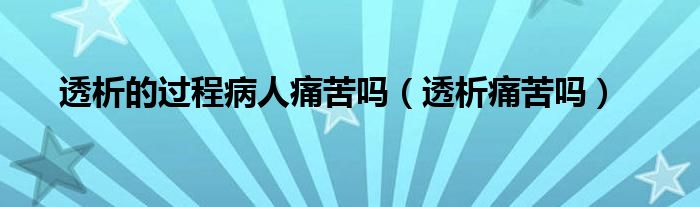 透析的過(guò)程病人痛苦嗎（透析痛苦嗎）