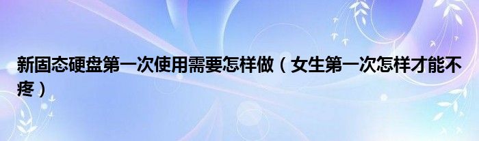 新固態(tài)硬盤第一次使用需要怎樣做（女生第一次怎樣才能不疼）