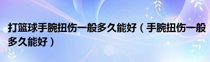 打籃球手腕扭傷一般多久能好（手腕扭傷一般多久能好）