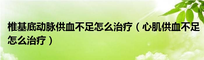 椎基底動(dòng)脈供血不足怎么治療（心肌供血不足怎么治療）