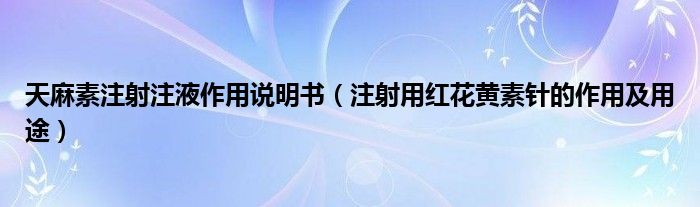 天麻素注射注液作用說(shuō)明書(shū)（注射用紅花黃素針的作用及用途）