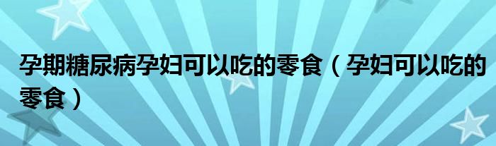 孕期糖尿病孕婦可以吃的零食（孕婦可以吃的零食）