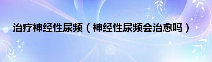 治療神經(jīng)性尿頻（神經(jīng)性尿頻會(huì)治愈嗎）