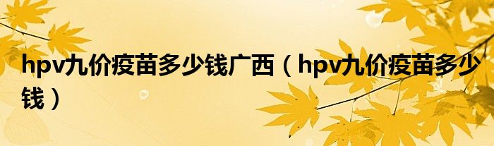 hpv九價(jià)疫苗多少錢廣西（hpv九價(jià)疫苗多少錢）