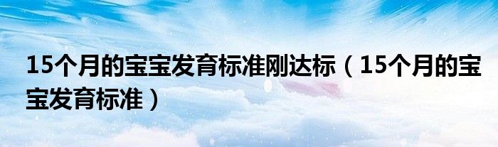 15個(gè)月的寶寶發(fā)育標(biāo)準(zhǔn)剛達(dá)標(biāo)（15個(gè)月的寶寶發(fā)育標(biāo)準(zhǔn)）