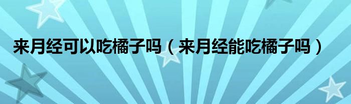 來(lái)月經(jīng)可以吃橘子嗎（來(lái)月經(jīng)能吃橘子嗎）