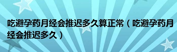 吃避孕藥月經(jīng)會(huì)推遲多久算正常（吃避孕藥月經(jīng)會(huì)推遲多久）