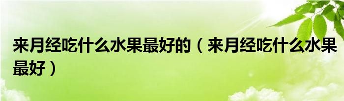 來(lái)月經(jīng)吃什么水果最好的（來(lái)月經(jīng)吃什么水果最好）