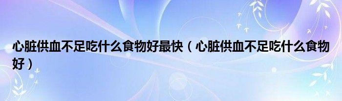 心臟供血不足吃什么食物好最快（心臟供血不足吃什么食物好）