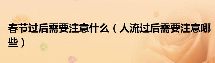 春節(jié)過(guò)后需要注意什么（人流過(guò)后需要注意哪些）