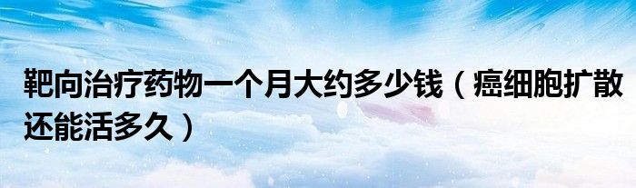 靶向治療藥物一個(gè)月大約多少錢（癌細(xì)胞擴(kuò)散還能活多久）