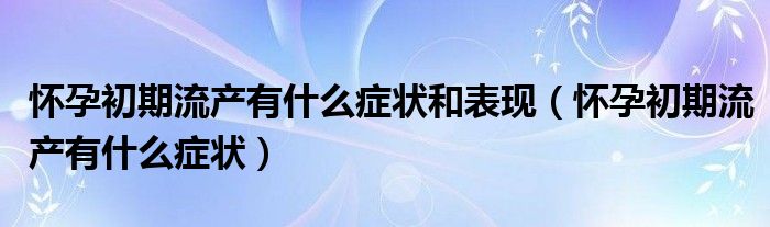 懷孕初期流產(chǎn)有什么癥狀和表現(xiàn)（懷孕初期流產(chǎn)有什么癥狀）