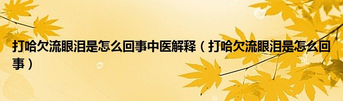 打哈欠流眼淚是怎么回事中醫(yī)解釋（打哈欠流眼淚是怎么回事）