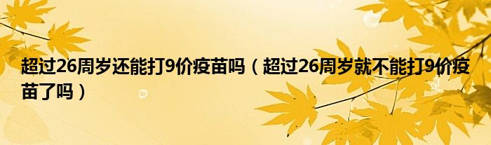 超過(guò)26周歲還能打9價(jià)疫苗嗎（超過(guò)26周歲就不能打9價(jià)疫苗了嗎）