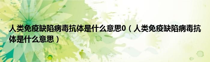 人類(lèi)免疫缺陷病毒抗體是什么意思0（人類(lèi)免疫缺陷病毒抗體是什么意思）